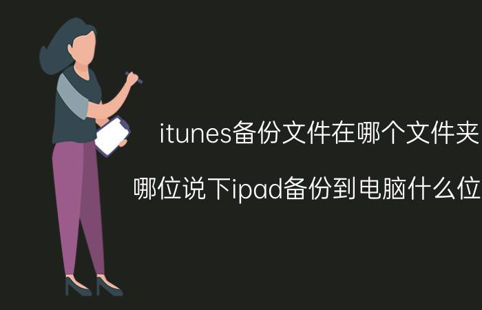 itunes备份文件在哪个文件夹 哪位说下ipad备份到电脑什么位置？